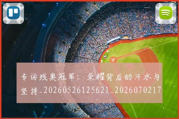 专访残奥冠军：荣耀背后的汗水与坚持_20260526125621_20260702173705_20260715190255