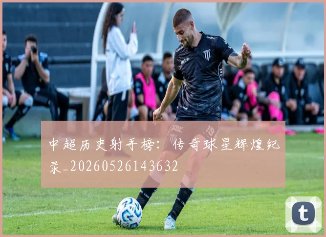 中超历史射手榜：传奇球星辉煌纪录_20260526143632