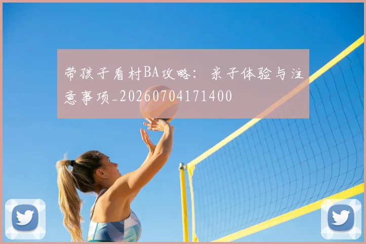 带孩子看村BA攻略：亲子体验与注意事项_20260704171400
