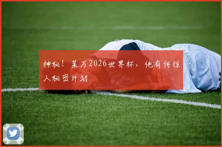 神秘!莱万2026世界杯,他有何惊人秘密计划