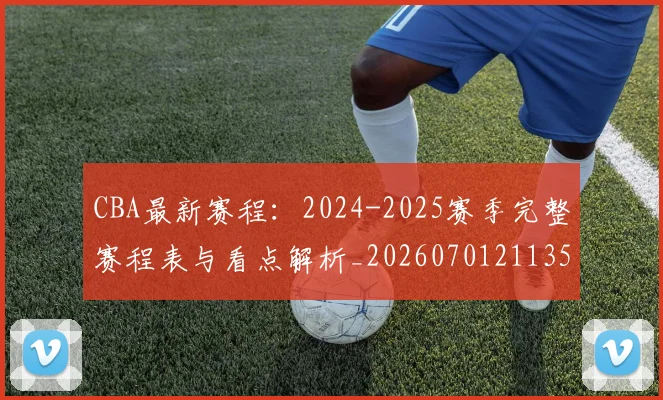 CBA最新赛程：2024-2025赛季完整赛程表与看点解析_20260701211359