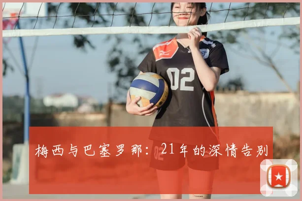 梅西与巴塞罗那:21年的深情告别