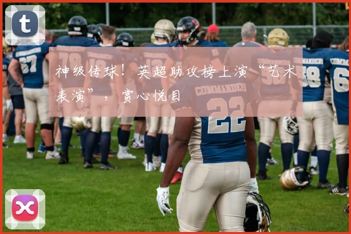 神级传球！英超助攻榜上演“艺术表演”，赏心悦目