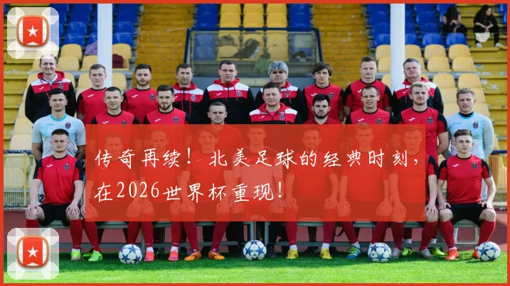 传奇再续！北美足球的经典时刻，在2026世界杯重现！