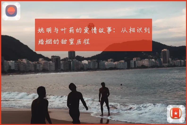 姚明与叶莉的爱情故事:从相识到婚姻的甜蜜历程