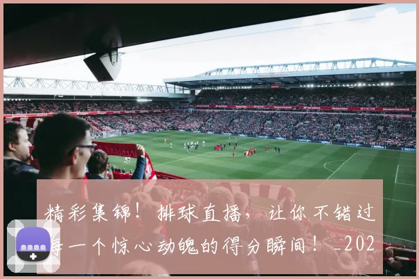 精彩集锦！排球直播，让你不错过每一个惊心动魄的得分瞬间！_20260708201053