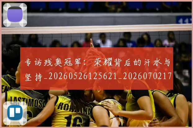 专访残奥冠军:荣耀背后的汗水与坚持_20260526125621_20260702173705_20260715190255