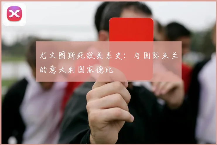尤文图斯死敌关系史：与国际米兰的意大利国家德比