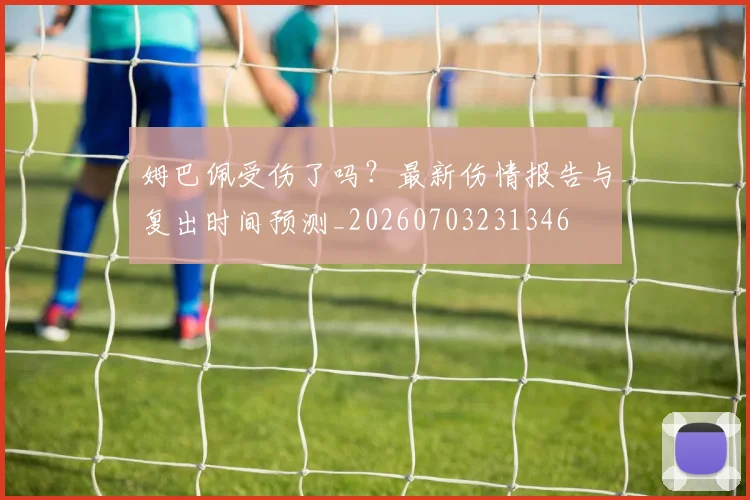 姆巴佩受伤了吗?最新伤情报告与复出时间预测_20260703231346