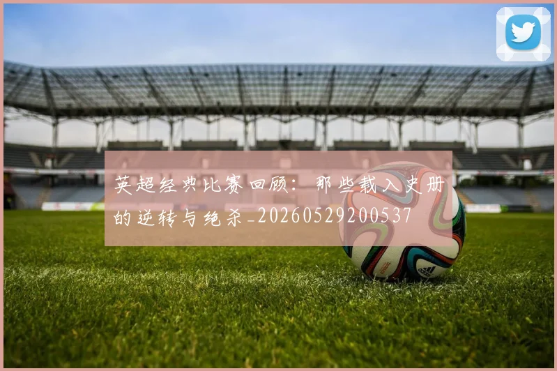 英超经典比赛回顾:那些载入史册的逆转与绝杀_20260529200537
