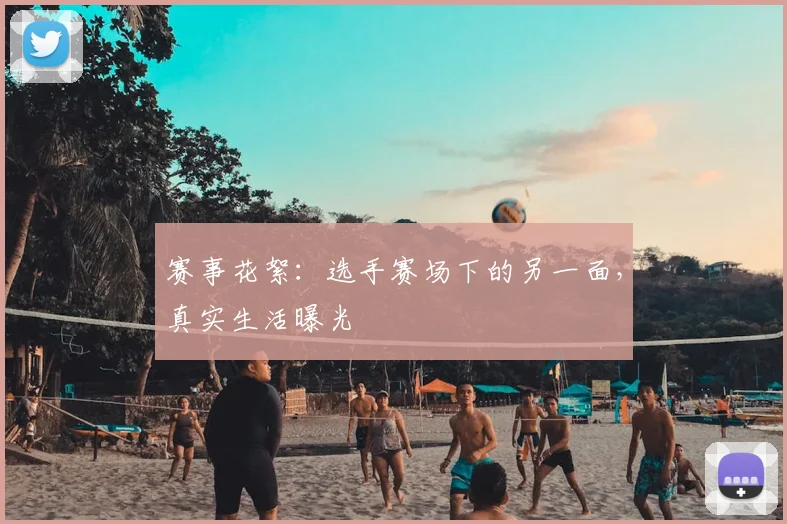 赛事花絮:选手赛场下的另一面,真实生活曝光