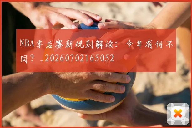NBA季后赛新规则解读：今年有何不同？_20260702165052