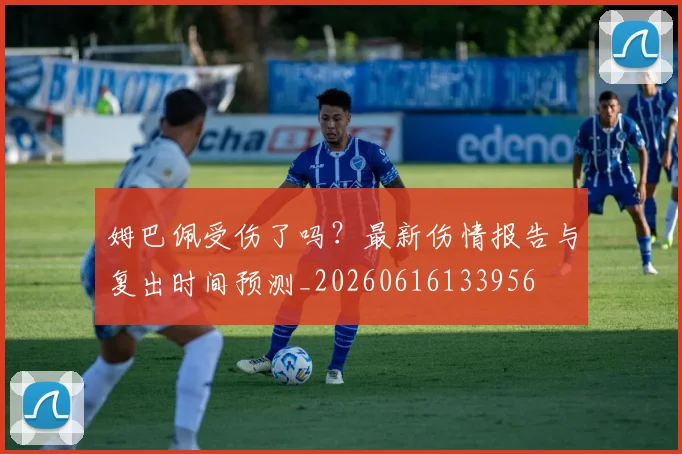 姆巴佩受伤了吗?最新伤情报告与复出时间预测_20260616133956