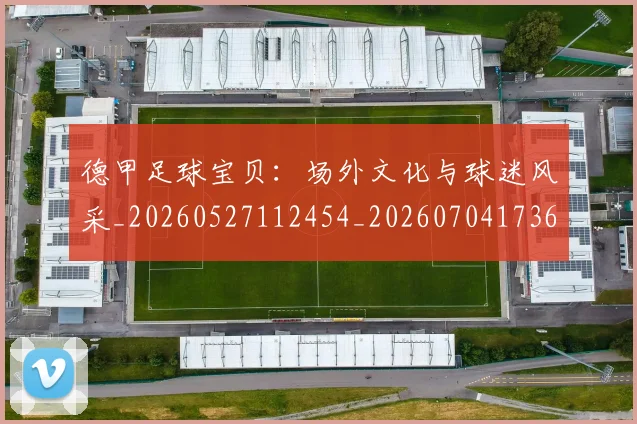 德甲足球宝贝:场外文化与球迷风采_20260527112454_20260704173637