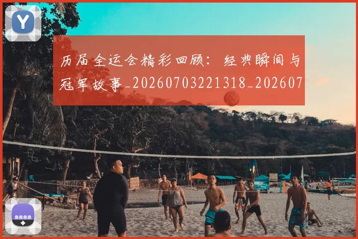 历届全运会精彩回顾：经典瞬间与冠军故事_20260703221318_20260718205124