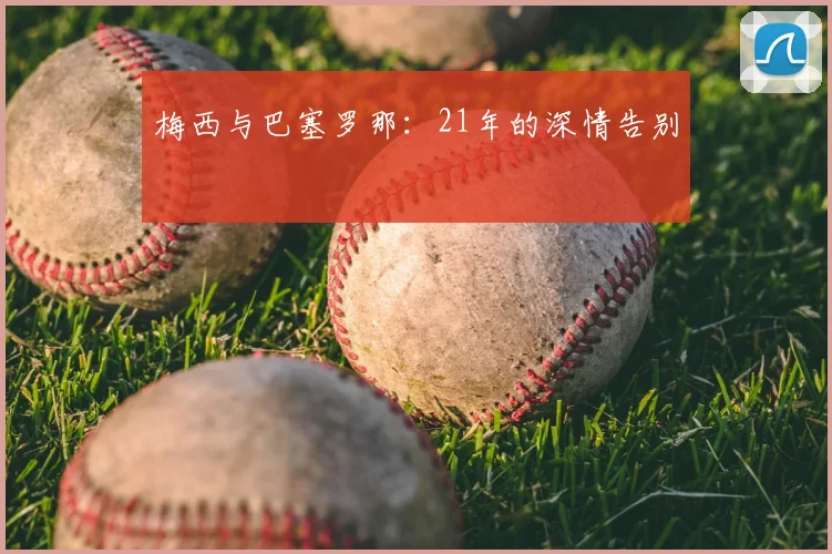 梅西与巴塞罗那：21年的深情告别