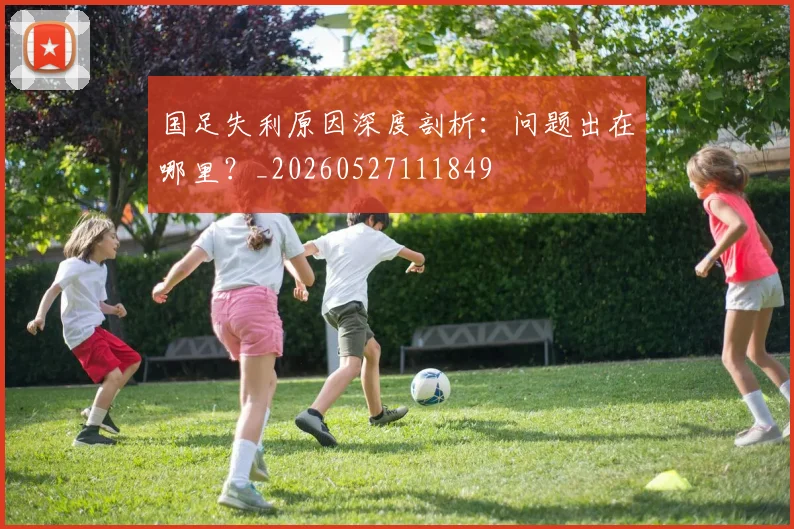 国足失利原因深度剖析：问题出在哪里？_20260527111849