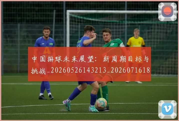 中国排球未来展望:新周期目标与挑战_20260526143213_20260716182147