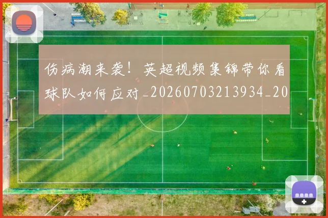 伤病潮来袭!英超视频集锦带你看球队如何应对_20260703213934_20260718003333
