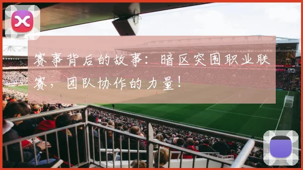 赛事背后的故事：暗区突围职业联赛，团队协作的力量！