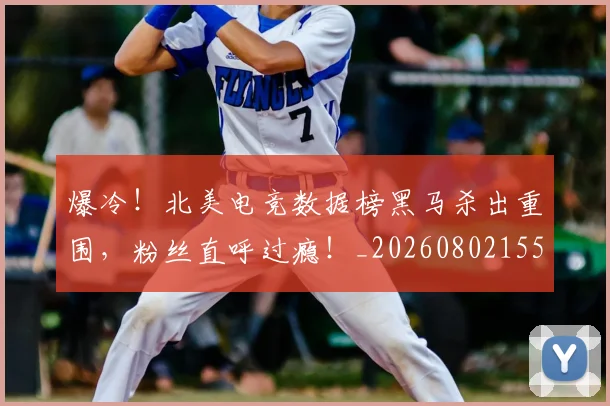 爆冷！北美电竞数据榜黑马杀出重围，粉丝直呼过瘾！_20260802155255