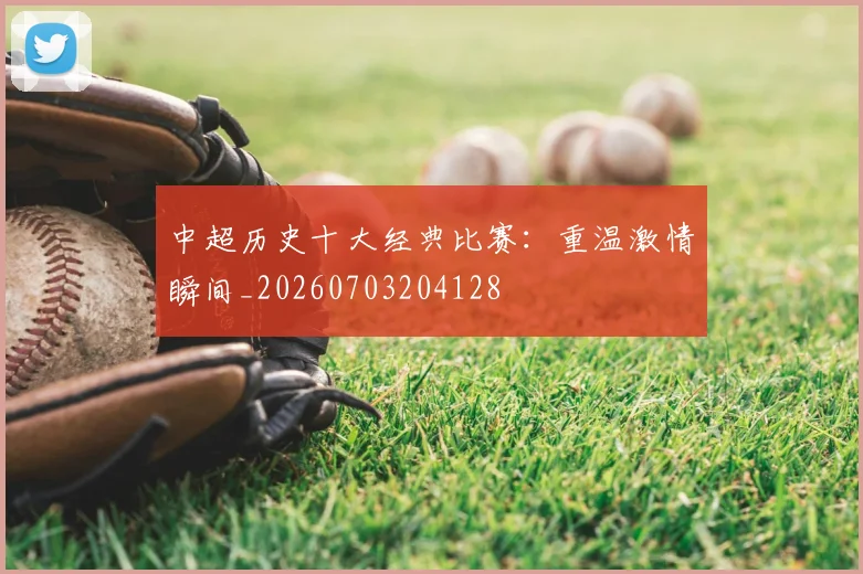 中超历史十大经典比赛：重温激情瞬间_20260703204128