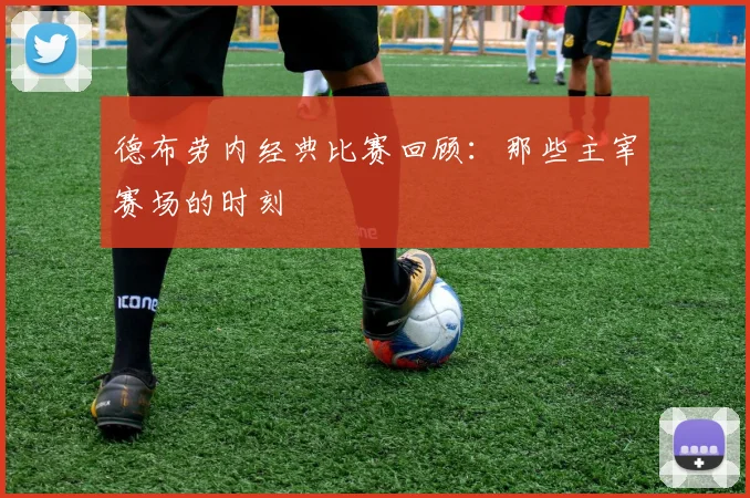 德布劳内经典比赛回顾:那些主宰赛场的时刻