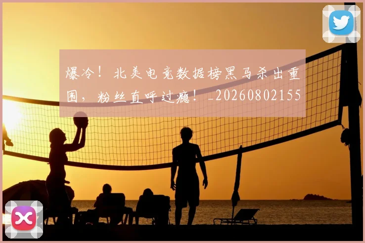 爆冷！北美电竞数据榜黑马杀出重围，粉丝直呼过瘾！_20260802155255