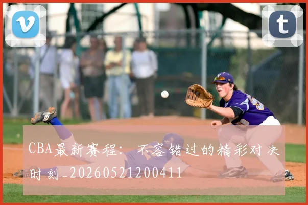 CBA最新赛程：不容错过的精彩对决时刻_20260521200411