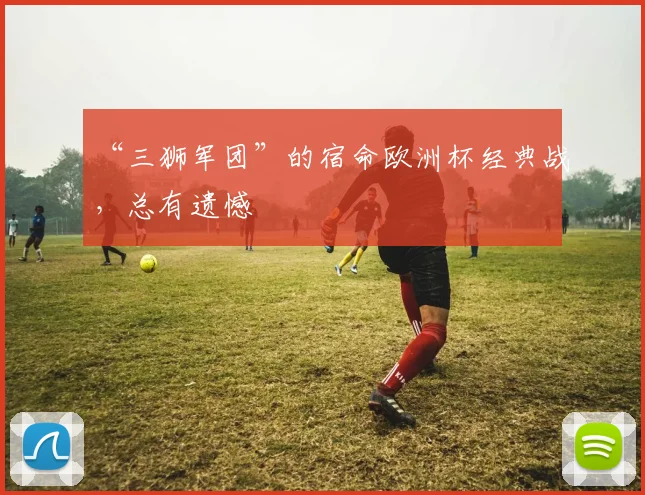 “三狮军团”的宿命欧洲杯经典战，总有遗憾