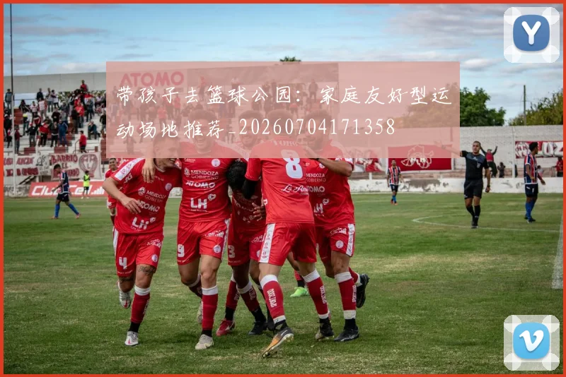 带孩子去篮球公园：家庭友好型运动场地推荐_20260704171358