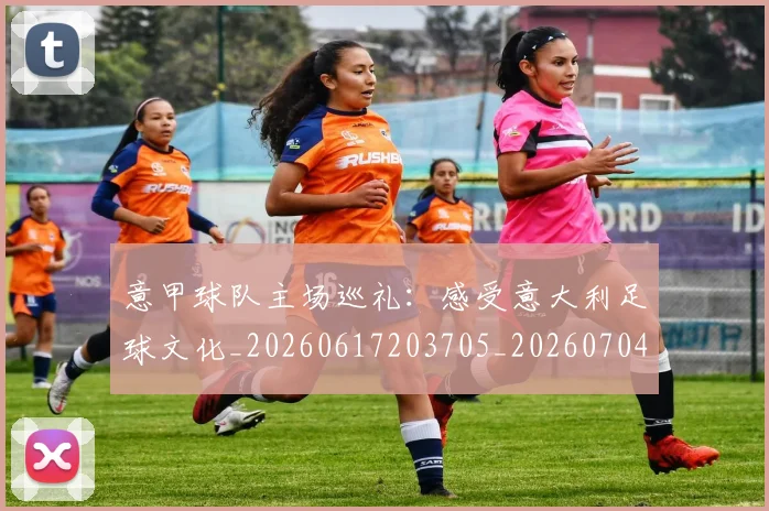 意甲球队主场巡礼:感受意大利足球文化_20260617203705_20260704175328