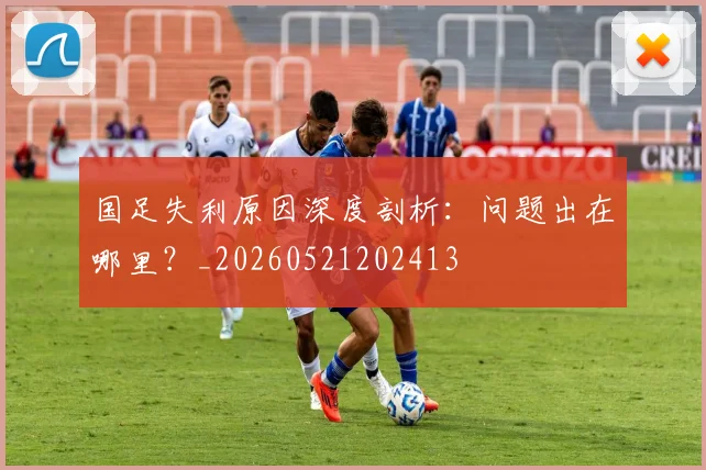 国足失利原因深度剖析:问题出在哪里?_20260521202413