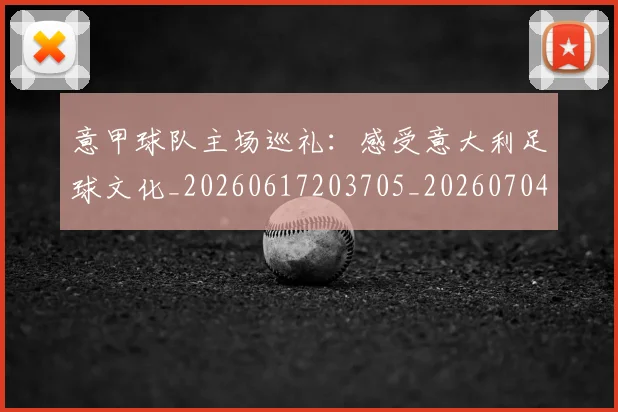 意甲球队主场巡礼:感受意大利足球文化_20260617203705_20260704175328