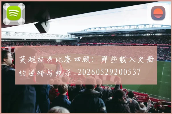 英超经典比赛回顾：那些载入史册的逆转与绝杀_20260529200537