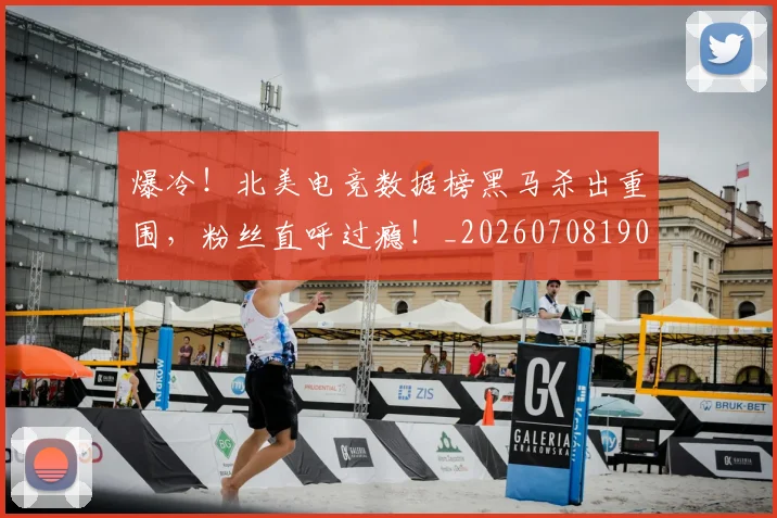 爆冷！北美电竞数据榜黑马杀出重围，粉丝直呼过瘾！_20260708190938