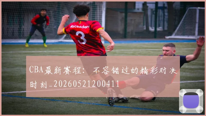 CBA最新赛程:不容错过的精彩对决时刻_20260521200411