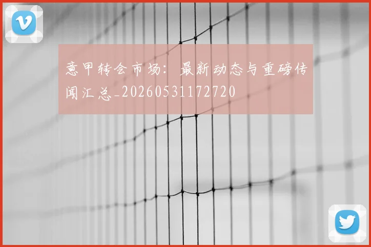 意甲转会市场:最新动态与重磅传闻汇总_20260531172720