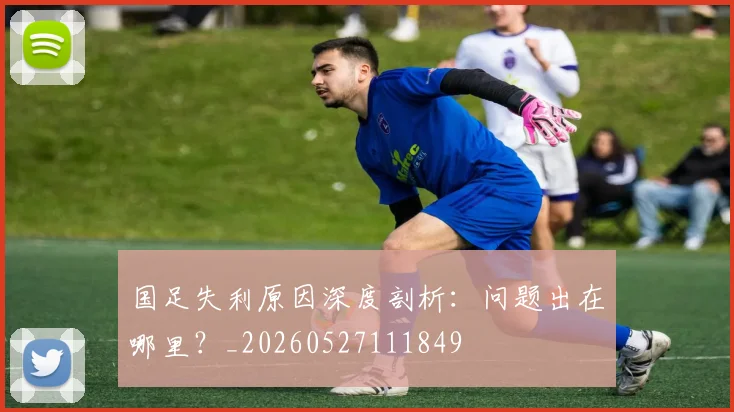 国足失利原因深度剖析：问题出在哪里？_20260527111849