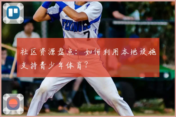 社区资源盘点:如何利用本地设施支持青少年体育?