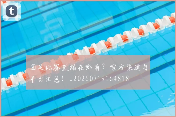 国足比赛直播在哪看？官方渠道与平台汇总！_20260719164818