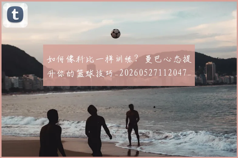 如何像科比一样训练?曼巴心态提升你的篮球技巧_20260527112047_20260703230330
