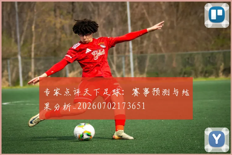 专家点评天下足球：赛事预测与结果分析_20260702173651