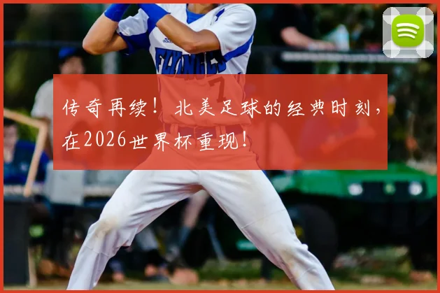 传奇再续！北美足球的经典时刻，在2026世界杯重现！