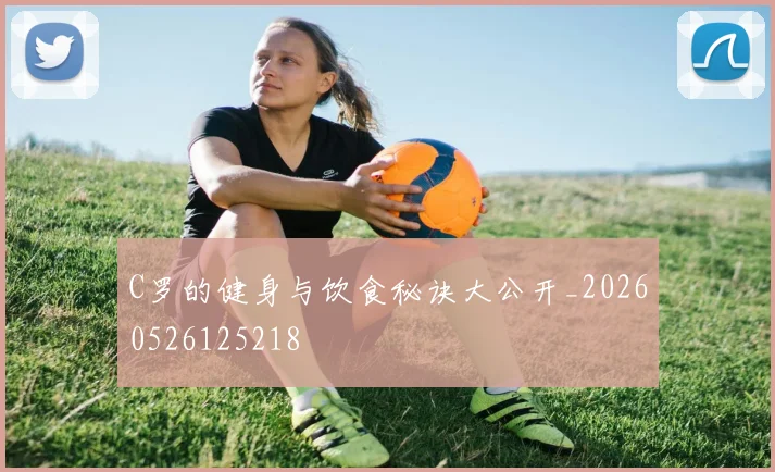 C罗的健身与饮食秘诀大公开_20260526125218