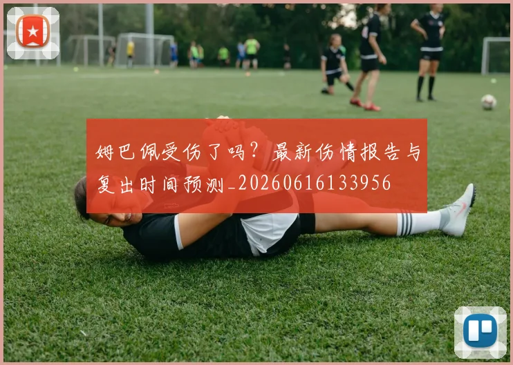 姆巴佩受伤了吗?最新伤情报告与复出时间预测_20260616133956