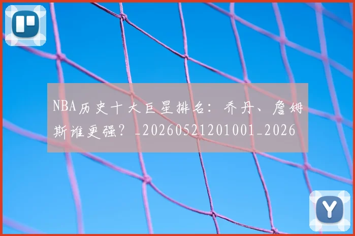 NBA历史十大巨星排名：乔丹、詹姆斯谁更强？_20260521201001_20260701215424