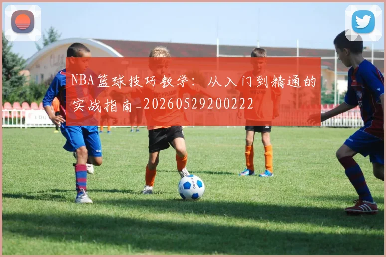 NBA篮球技巧教学:从入门到精通的实战指南_20260529200222