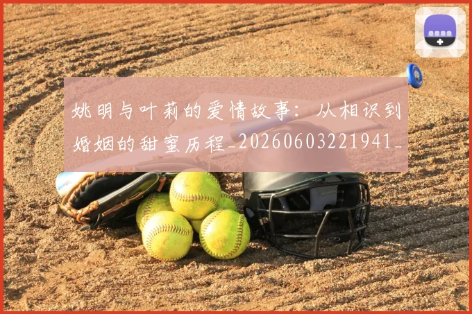 姚明与叶莉的爱情故事:从相识到婚姻的甜蜜历程_20260603221941_20260703232504