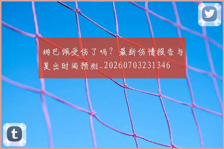 姆巴佩受伤了吗？最新伤情报告与复出时间预测_20260703231346
